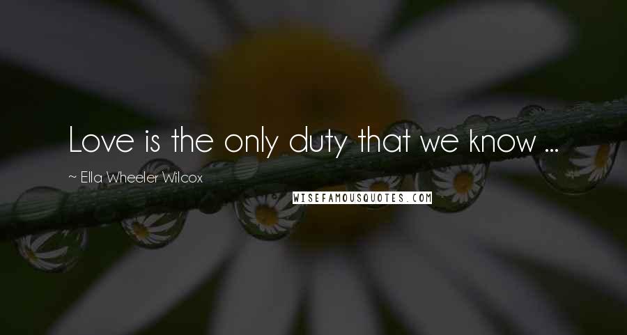Ella Wheeler Wilcox Quotes: Love is the only duty that we know ...