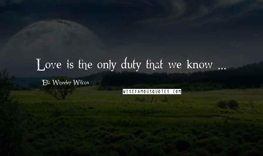 Ella Wheeler Wilcox Quotes: Love is the only duty that we know ...