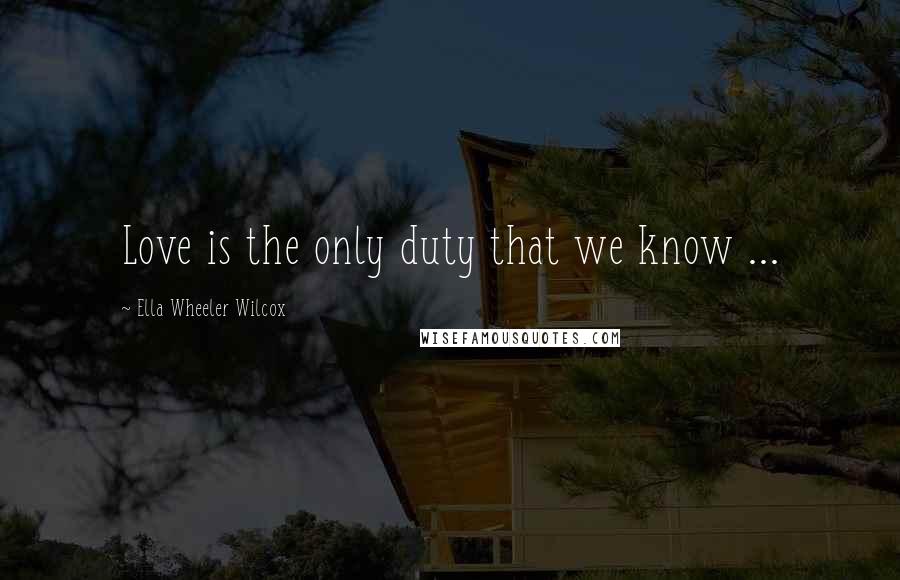 Ella Wheeler Wilcox Quotes: Love is the only duty that we know ...