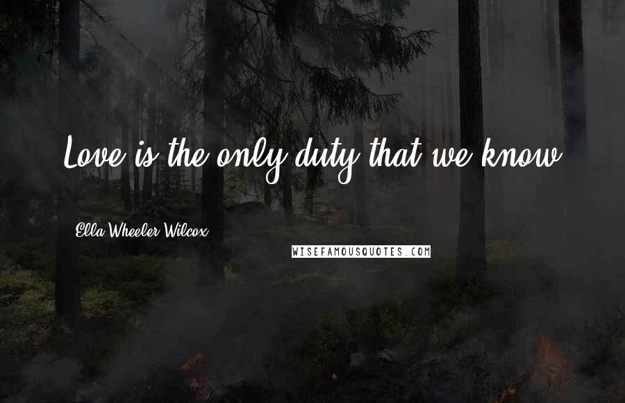 Ella Wheeler Wilcox Quotes: Love is the only duty that we know ...