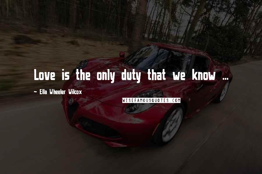 Ella Wheeler Wilcox Quotes: Love is the only duty that we know ...