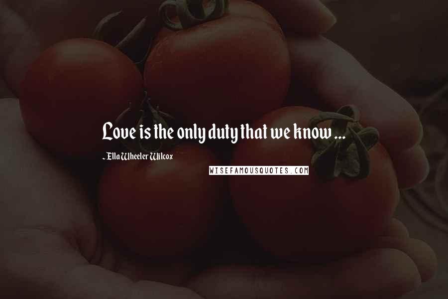 Ella Wheeler Wilcox Quotes: Love is the only duty that we know ...