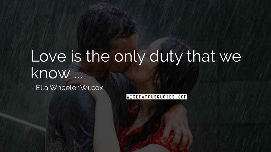 Ella Wheeler Wilcox Quotes: Love is the only duty that we know ...