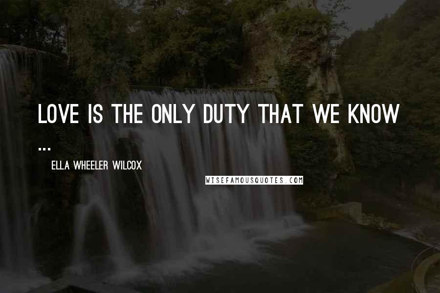 Ella Wheeler Wilcox Quotes: Love is the only duty that we know ...