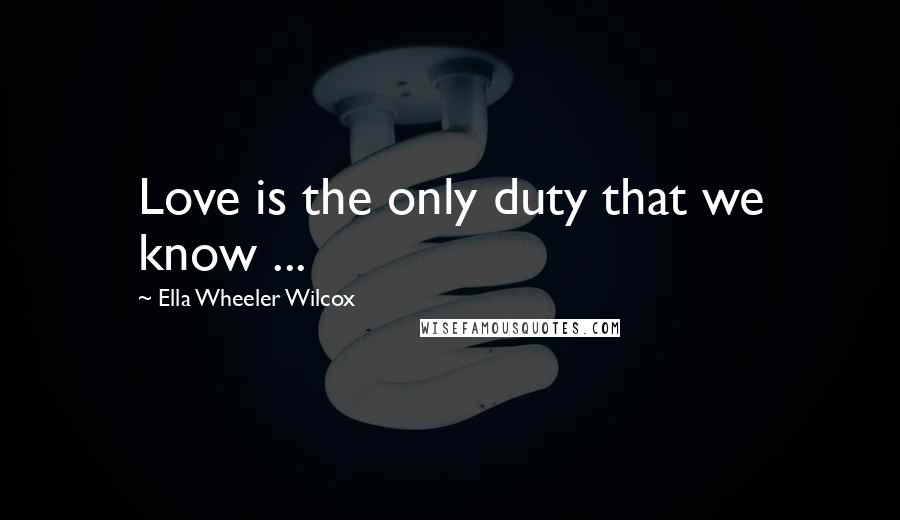 Ella Wheeler Wilcox Quotes: Love is the only duty that we know ...