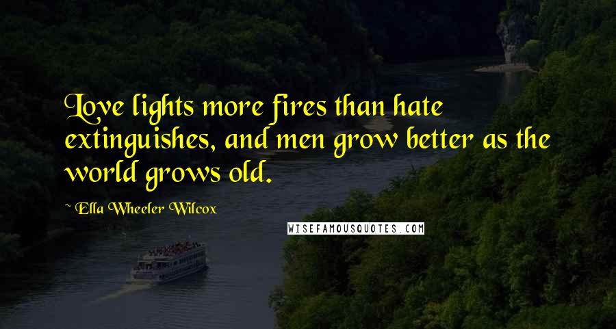 Ella Wheeler Wilcox Quotes: Love lights more fires than hate extinguishes, and men grow better as the world grows old.