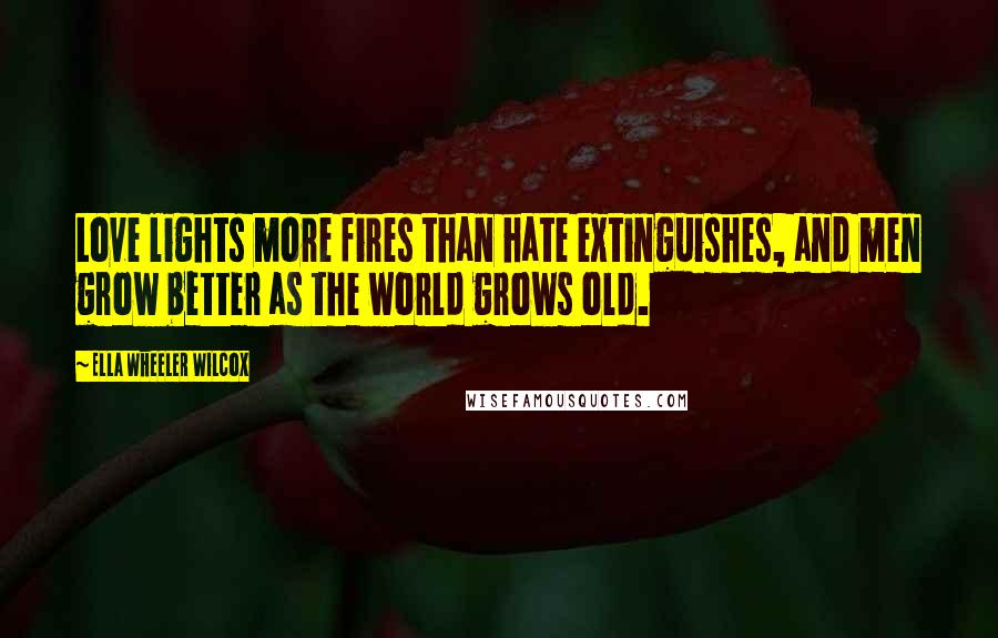 Ella Wheeler Wilcox Quotes: Love lights more fires than hate extinguishes, and men grow better as the world grows old.
