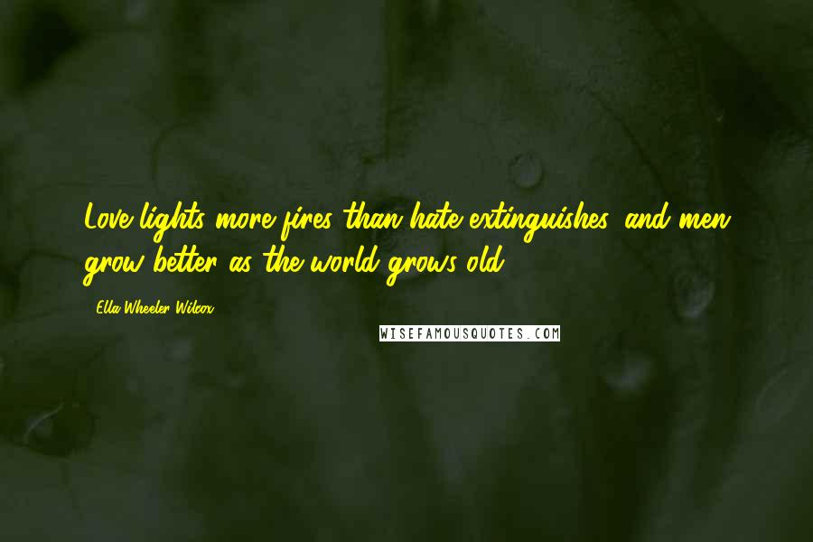 Ella Wheeler Wilcox Quotes: Love lights more fires than hate extinguishes, and men grow better as the world grows old.