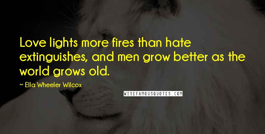 Ella Wheeler Wilcox Quotes: Love lights more fires than hate extinguishes, and men grow better as the world grows old.