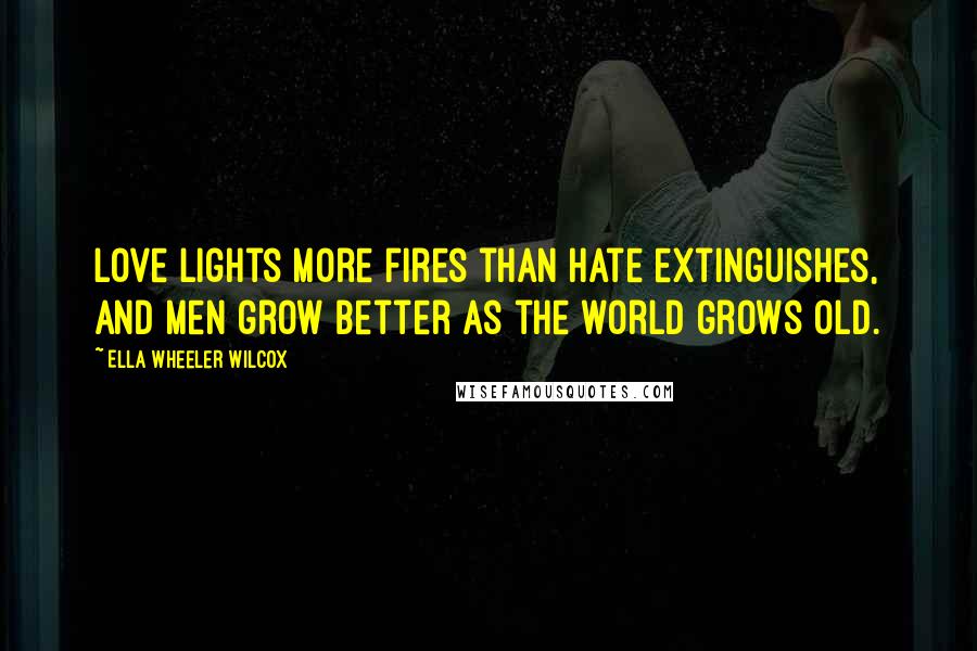 Ella Wheeler Wilcox Quotes: Love lights more fires than hate extinguishes, and men grow better as the world grows old.