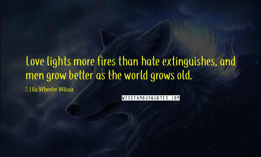 Ella Wheeler Wilcox Quotes: Love lights more fires than hate extinguishes, and men grow better as the world grows old.