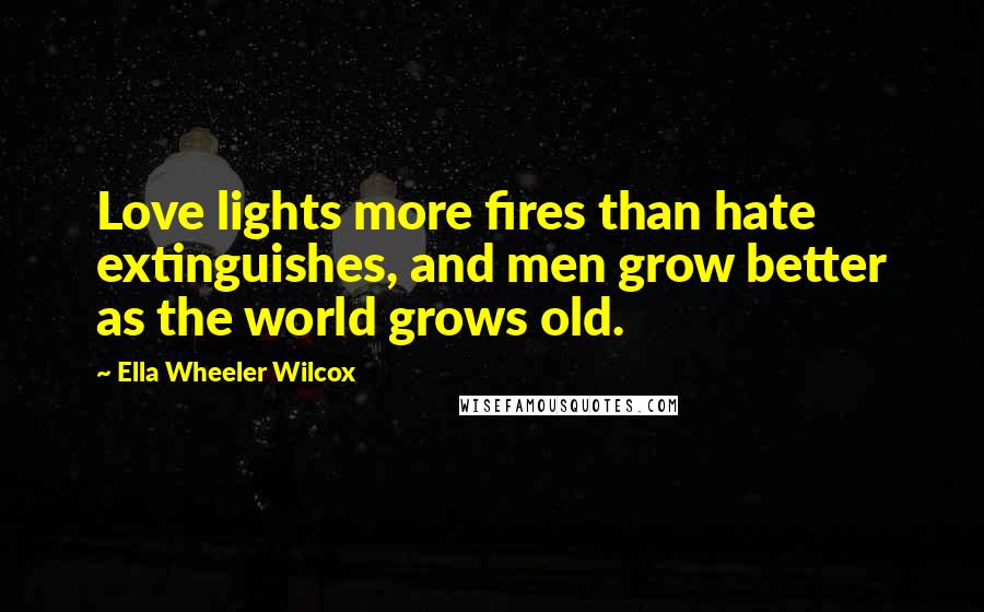 Ella Wheeler Wilcox Quotes: Love lights more fires than hate extinguishes, and men grow better as the world grows old.