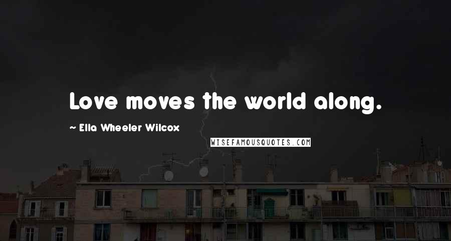 Ella Wheeler Wilcox Quotes: Love moves the world along.