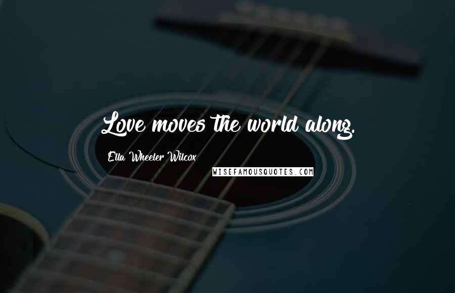 Ella Wheeler Wilcox Quotes: Love moves the world along.