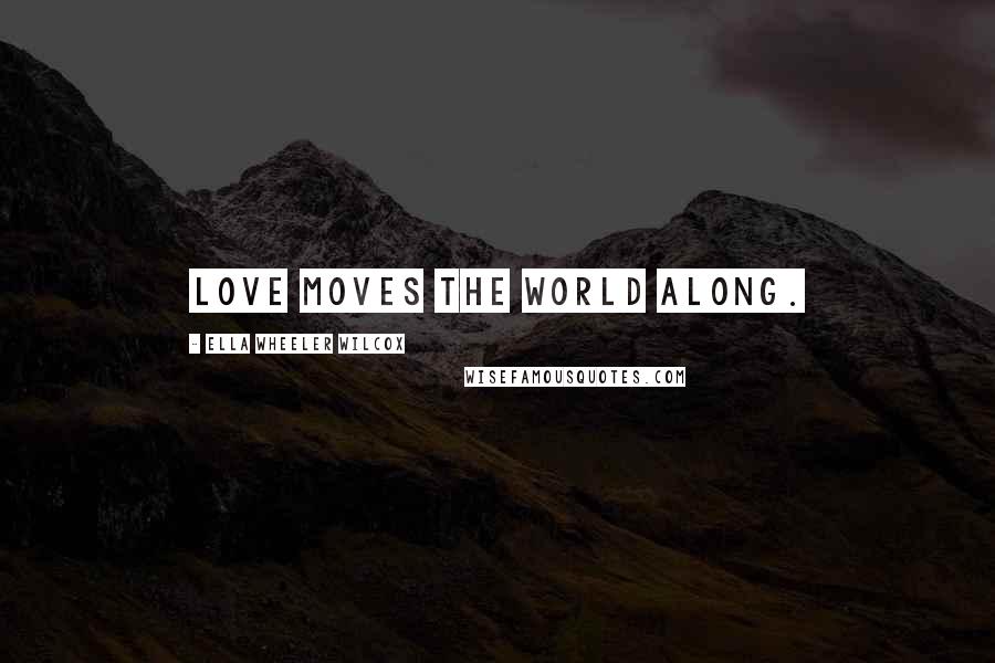 Ella Wheeler Wilcox Quotes: Love moves the world along.