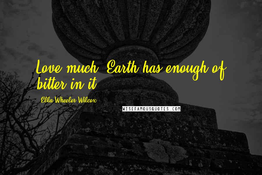 Ella Wheeler Wilcox Quotes: Love much. Earth has enough of bitter in it.