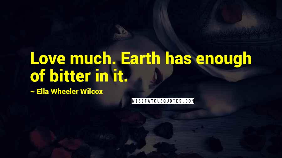 Ella Wheeler Wilcox Quotes: Love much. Earth has enough of bitter in it.