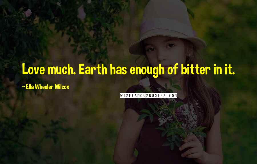 Ella Wheeler Wilcox Quotes: Love much. Earth has enough of bitter in it.