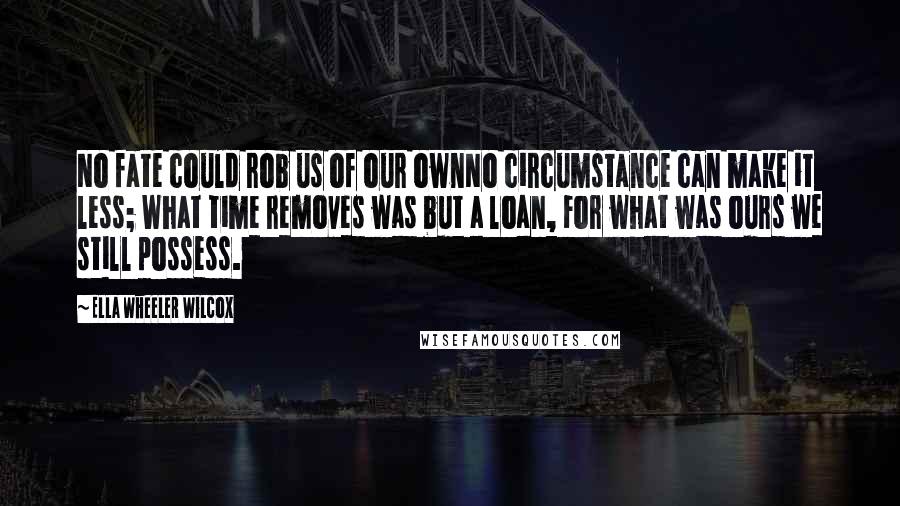 Ella Wheeler Wilcox Quotes: No fate could rob us of our ownNo circumstance can make it less; What time removes was but a loan, For what was ours we still possess.