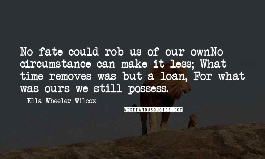 Ella Wheeler Wilcox Quotes: No fate could rob us of our ownNo circumstance can make it less; What time removes was but a loan, For what was ours we still possess.