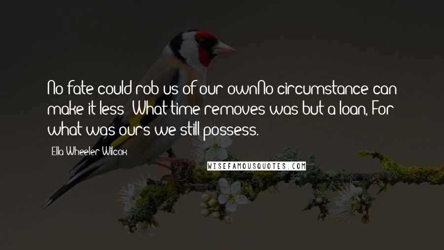 Ella Wheeler Wilcox Quotes: No fate could rob us of our ownNo circumstance can make it less; What time removes was but a loan, For what was ours we still possess.