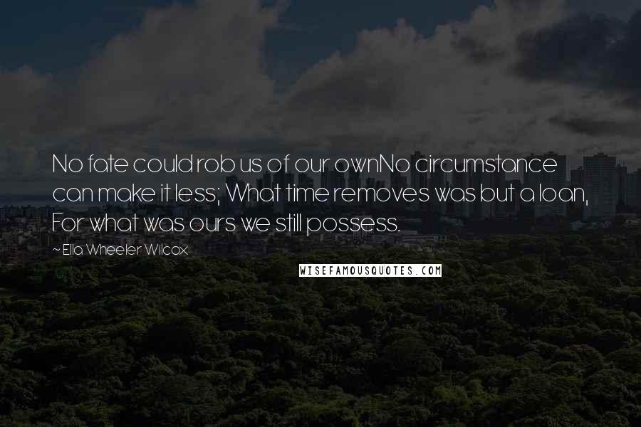 Ella Wheeler Wilcox Quotes: No fate could rob us of our ownNo circumstance can make it less; What time removes was but a loan, For what was ours we still possess.