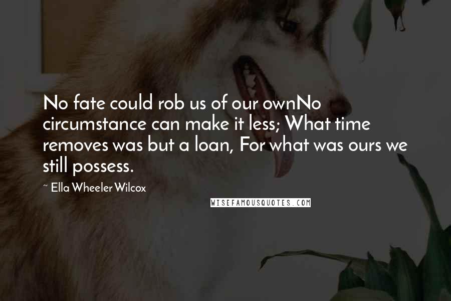 Ella Wheeler Wilcox Quotes: No fate could rob us of our ownNo circumstance can make it less; What time removes was but a loan, For what was ours we still possess.