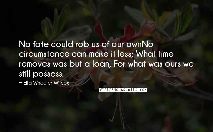 Ella Wheeler Wilcox Quotes: No fate could rob us of our ownNo circumstance can make it less; What time removes was but a loan, For what was ours we still possess.