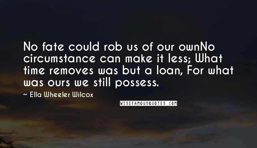 Ella Wheeler Wilcox Quotes: No fate could rob us of our ownNo circumstance can make it less; What time removes was but a loan, For what was ours we still possess.