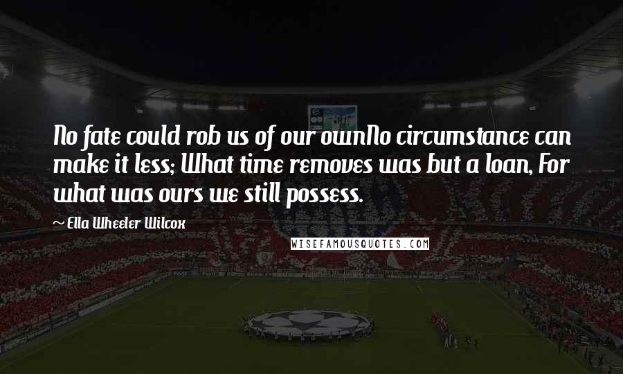 Ella Wheeler Wilcox Quotes: No fate could rob us of our ownNo circumstance can make it less; What time removes was but a loan, For what was ours we still possess.