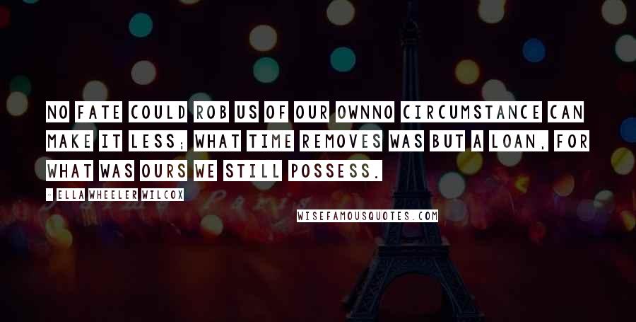 Ella Wheeler Wilcox Quotes: No fate could rob us of our ownNo circumstance can make it less; What time removes was but a loan, For what was ours we still possess.