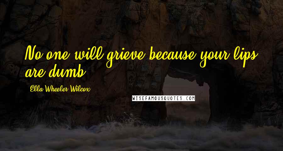 Ella Wheeler Wilcox Quotes: No one will grieve because your lips are dumb.