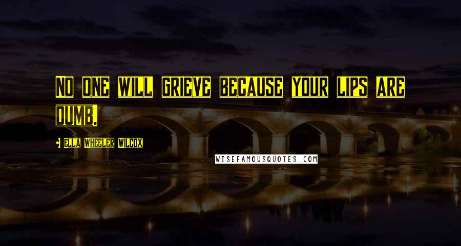Ella Wheeler Wilcox Quotes: No one will grieve because your lips are dumb.