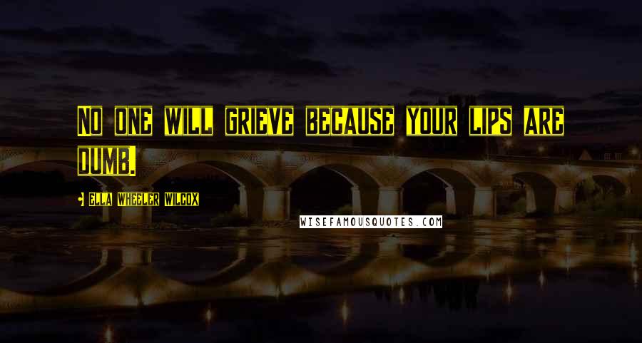 Ella Wheeler Wilcox Quotes: No one will grieve because your lips are dumb.