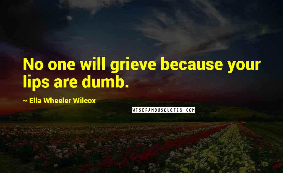 Ella Wheeler Wilcox Quotes: No one will grieve because your lips are dumb.