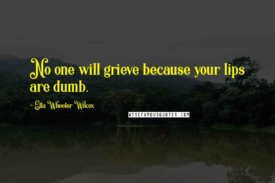 Ella Wheeler Wilcox Quotes: No one will grieve because your lips are dumb.