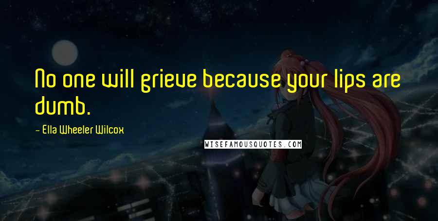 Ella Wheeler Wilcox Quotes: No one will grieve because your lips are dumb.