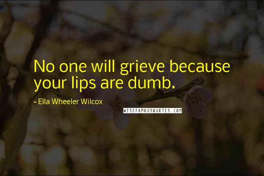 Ella Wheeler Wilcox Quotes: No one will grieve because your lips are dumb.