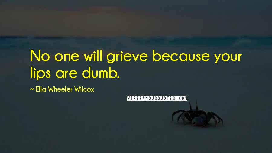 Ella Wheeler Wilcox Quotes: No one will grieve because your lips are dumb.