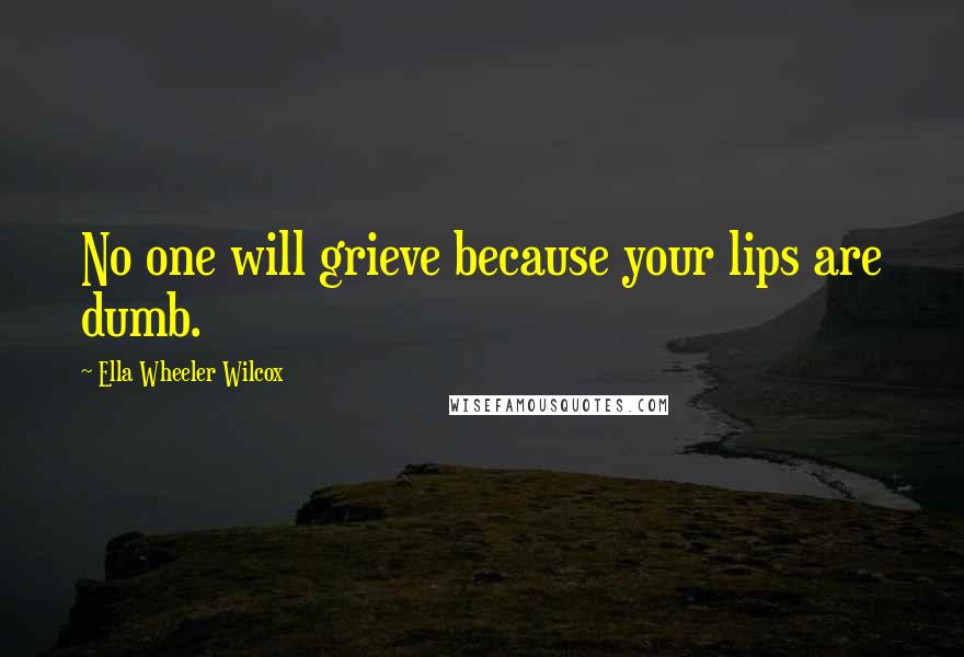 Ella Wheeler Wilcox Quotes: No one will grieve because your lips are dumb.