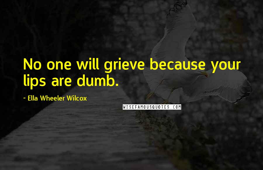 Ella Wheeler Wilcox Quotes: No one will grieve because your lips are dumb.