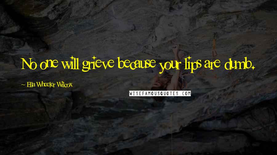 Ella Wheeler Wilcox Quotes: No one will grieve because your lips are dumb.