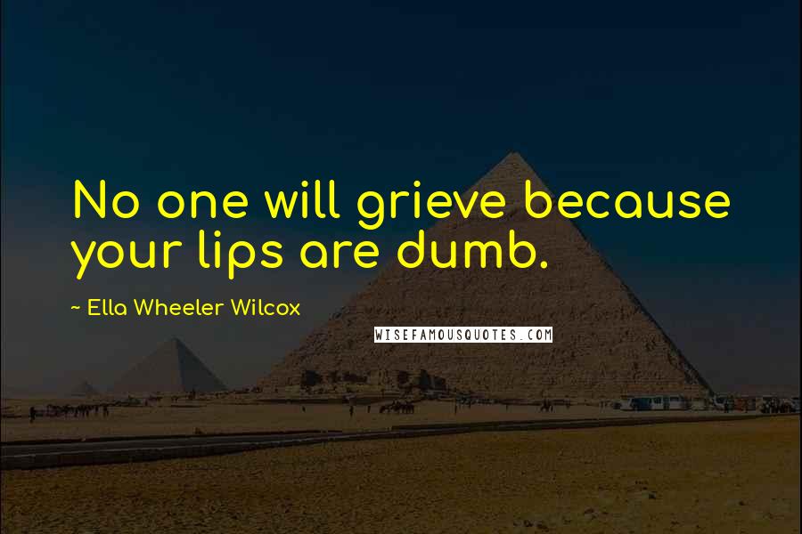 Ella Wheeler Wilcox Quotes: No one will grieve because your lips are dumb.