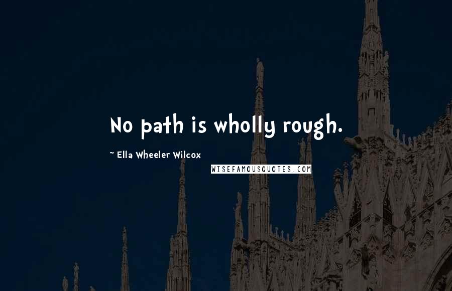 Ella Wheeler Wilcox Quotes: No path is wholly rough.