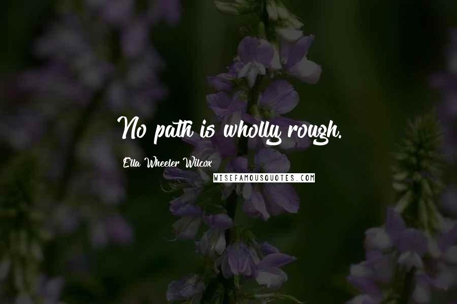 Ella Wheeler Wilcox Quotes: No path is wholly rough.