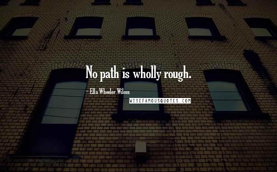 Ella Wheeler Wilcox Quotes: No path is wholly rough.