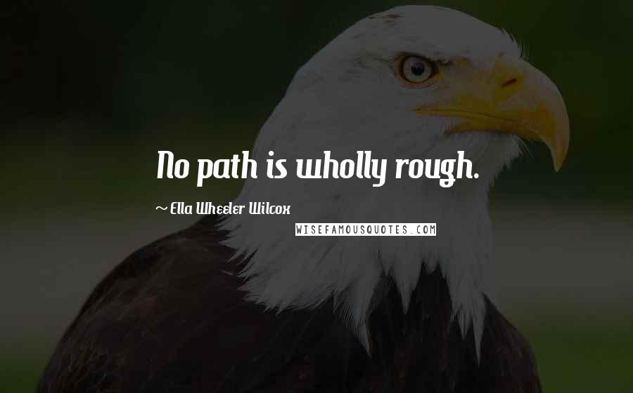 Ella Wheeler Wilcox Quotes: No path is wholly rough.