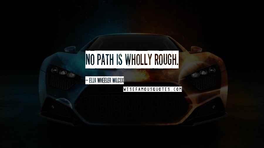 Ella Wheeler Wilcox Quotes: No path is wholly rough.