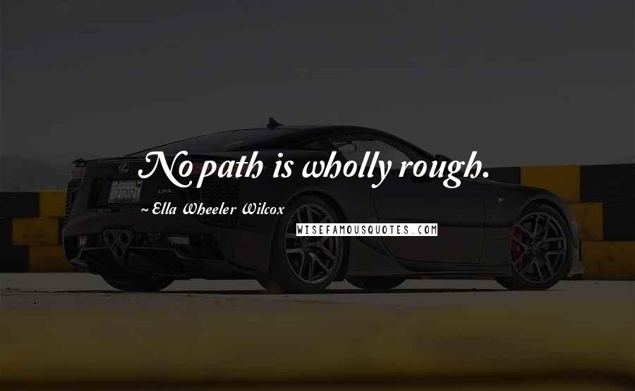 Ella Wheeler Wilcox Quotes: No path is wholly rough.