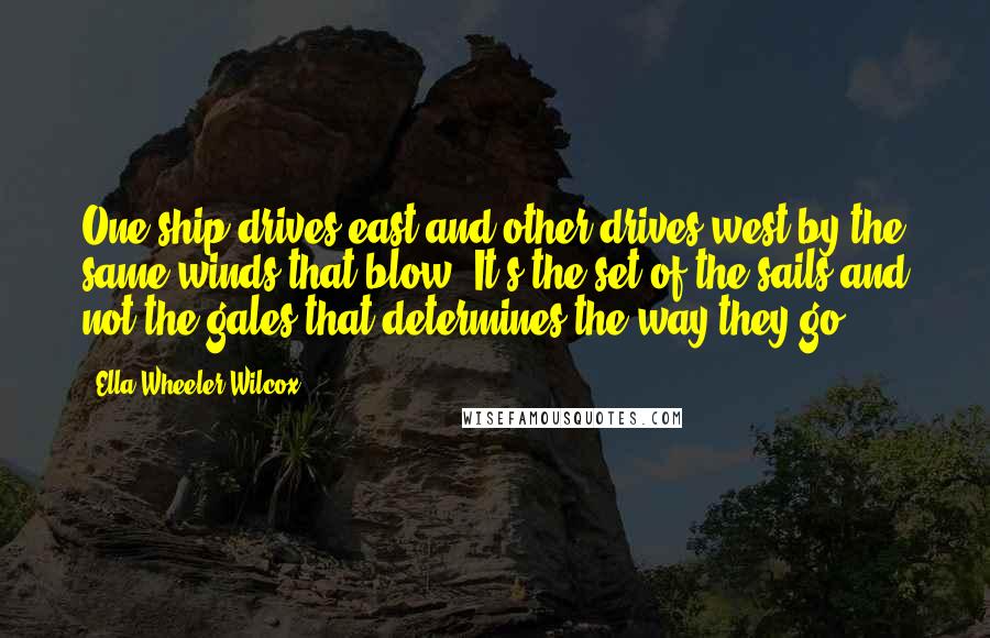 Ella Wheeler Wilcox Quotes: One ship drives east and other drives west by the same winds that blow. It's the set of the sails and not the gales that determines the way they go.